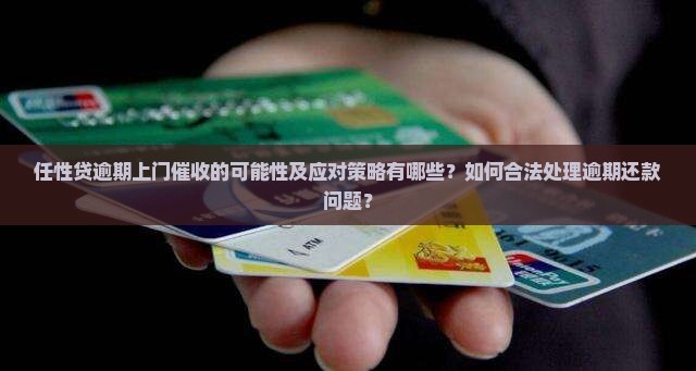 任性贷逾期上门催收的可能性及应对策略有哪些？如何合法处理逾期还款问题？