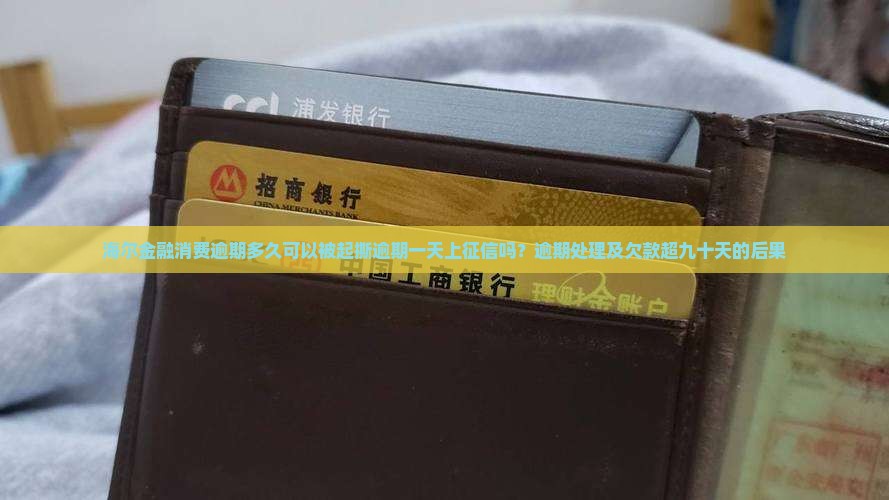 海尔金融消费逾期多久可以被起撕逾期一天上征信吗？逾期处理及欠款超九十天的后果