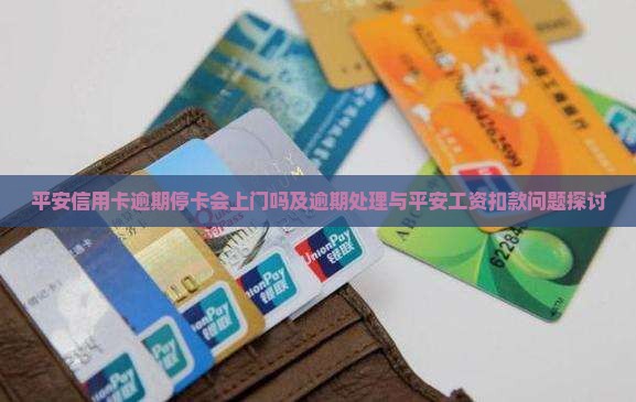 平安信用卡逾期停卡会上门吗及逾期处理与平安工资扣款问题探讨