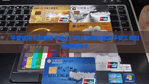 平安信用卡逾期停卡会上门吗及逾期处理与平安工资扣款问题探讨