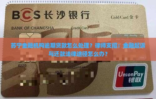 苏宁金融机构逾期贷款怎么处理？律师支招：金融起诉与还款法律途径怎么办？