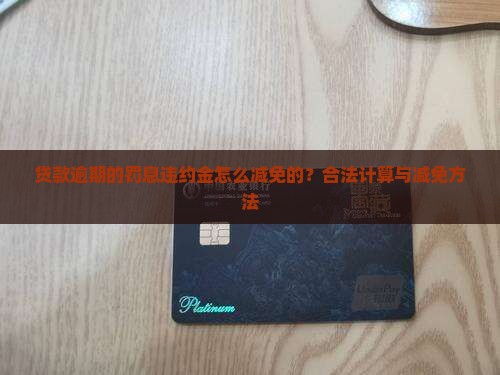 贷款逾期的罚息违约金怎么减免的？合法计算与减免方法