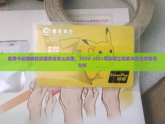 信用卡逾期被起诉通常会怎么处理：2020-2021年逾期立案解决及坐牢情况分析