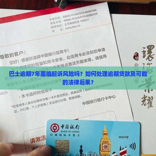 巴士逾期7年面临起诉风险吗？如何处理逾期贷款及可能的法律后果？