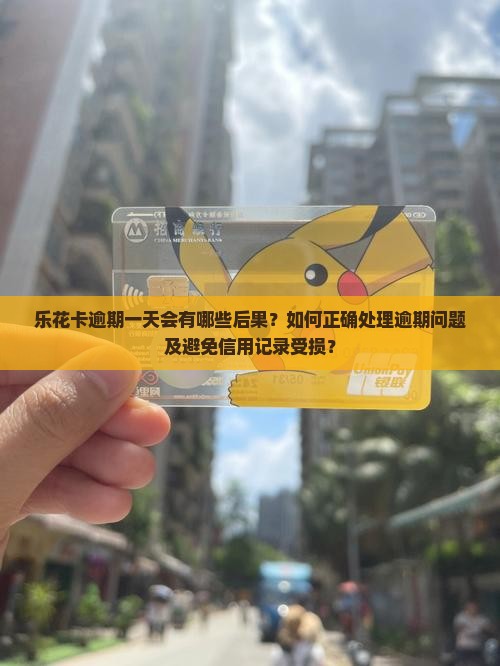 乐花卡逾期一天会有哪些后果？如何正确处理逾期问题及避免信用记录受损？