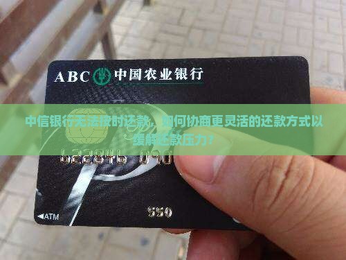中信银行无法按时还款，如何协商更灵活的还款方式以缓解还款压力？