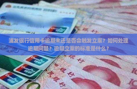 浦发银行信用卡逾期未还是否会触发立案？如何处理逾期问题？逾期立案的标准是什么？