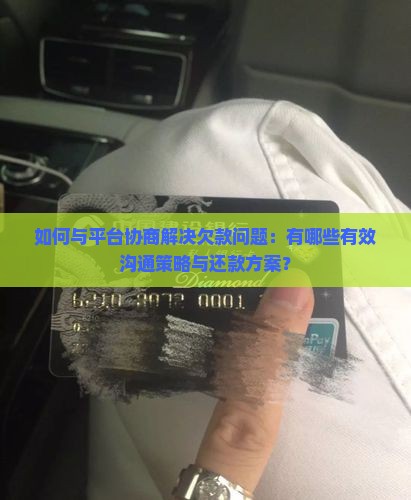如何与平台协商解决欠款问题：有哪些有效沟通策略与还款方案？