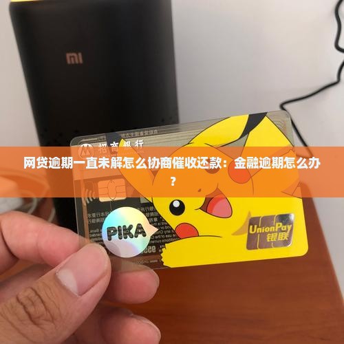 网贷逾期一直未解怎么协商催收还款：金融逾期怎么办？