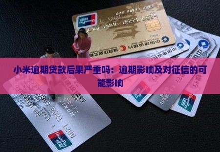 小米逾期贷款后果严重吗：逾期影响及对征信的可能影响