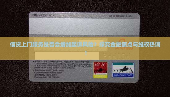 信贷上门服务是否会增加起诉风险？探究金融痛点与维权热词！