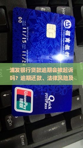 浦发银行贷款逾期会被起诉吗？逾期还款、法律风险及催收新规解读