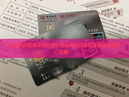 杭州贷款逾期法务处理？担心高额罚息和信用受损就看这里！