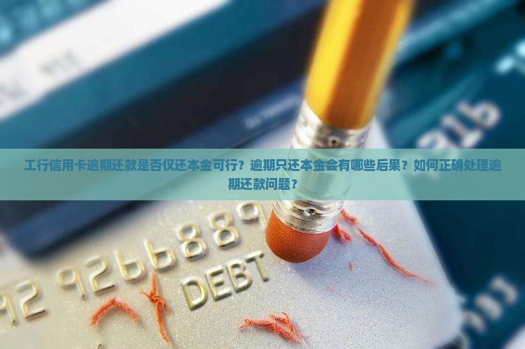 工行信用卡逾期还款是否仅还本金可行？逾期只还本金会有哪些后果？如何正确处理逾期还款问题？