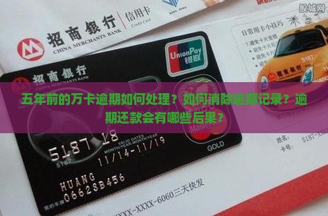 五年前的万卡逾期如何处理？如何消除逾期记录？逾期还款会有哪些后果？