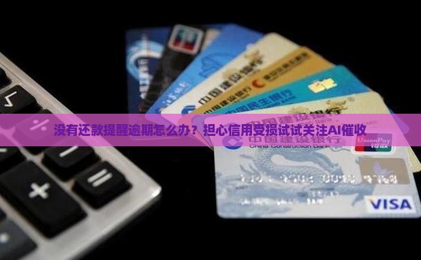 没有还款提醒逾期怎么办？担心信用受损试试关注AI催收