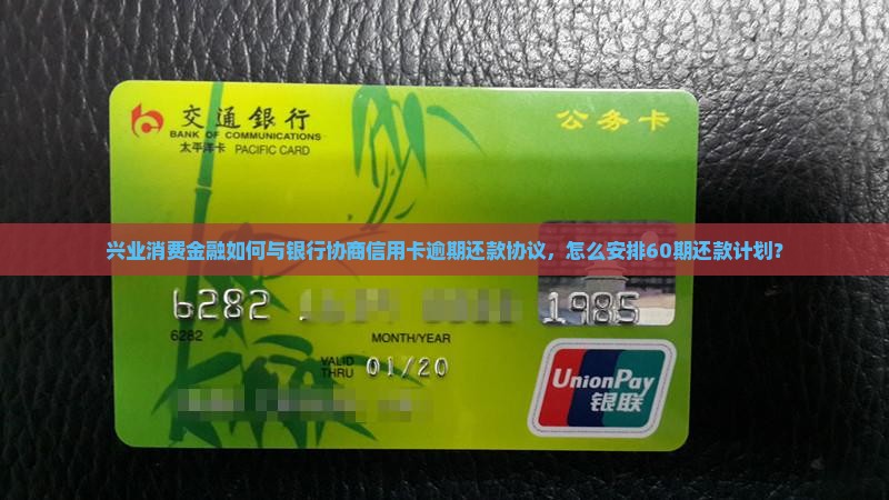 兴业消费金融如何与银行协商信用卡逾期还款协议，怎么安排60期还款计划？