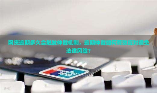网贷逾期多久会触发仲裁机制，逾期仲裁如何有效应对避免法律风险？