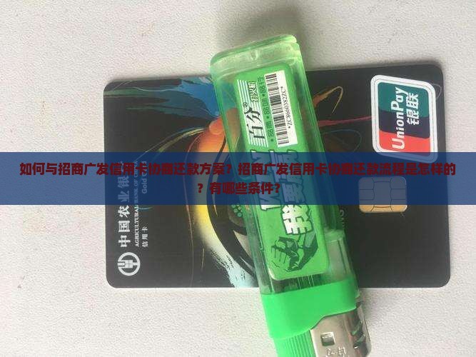 如何与招商广发信用卡协商还款方案？招商广发信用卡协商还款流程是怎样的？有哪些条件？