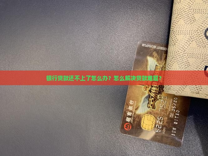 银行贷款还不上了怎么办？怎么解决贷款难题？