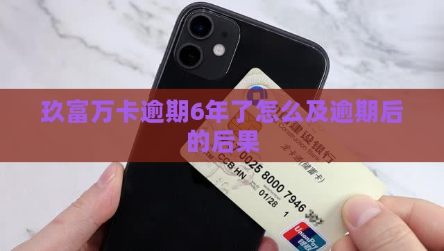 玖富万卡逾期6年了怎么及逾期后的后果
