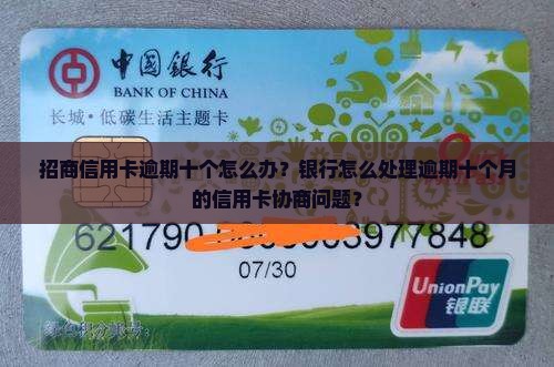 招商信用卡逾期十个怎么办？银行怎么处理逾期十个月的信用卡协商问题？
