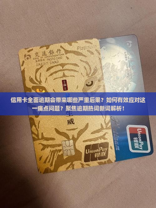 信用卡全面逾期会带来哪些严重后果？如何有效应对这一痛点问题？聚焦逾期热词新词解析！