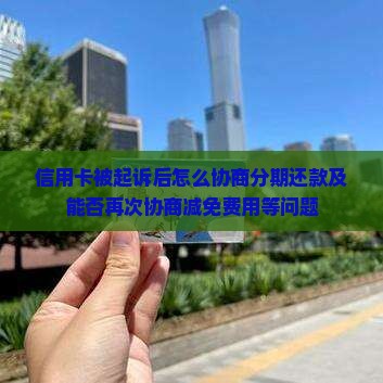 信用卡被起诉后怎么协商分期还款及能否再次协商减免费用等问题