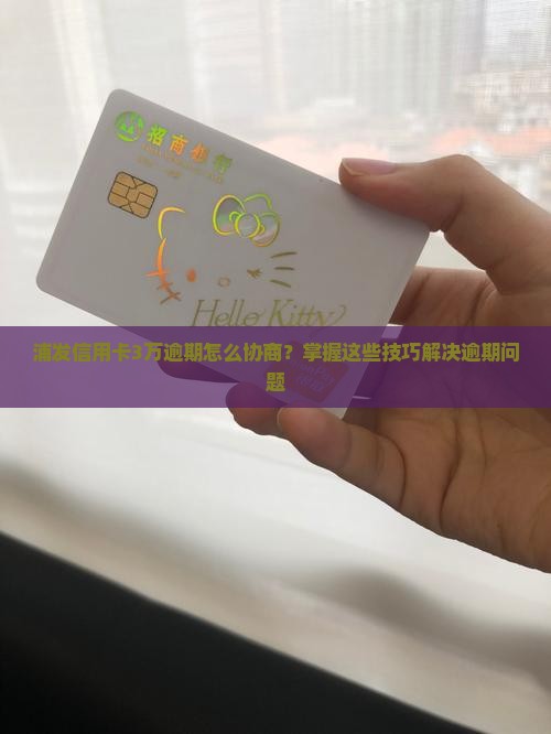 浦发信用卡3万逾期怎么协商？掌握这些技巧解决逾期问题