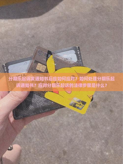 分期乐起诉发通知书后应如何应对？如何处理分期乐起诉通知书？应对分期乐起诉的法律步骤是什么？