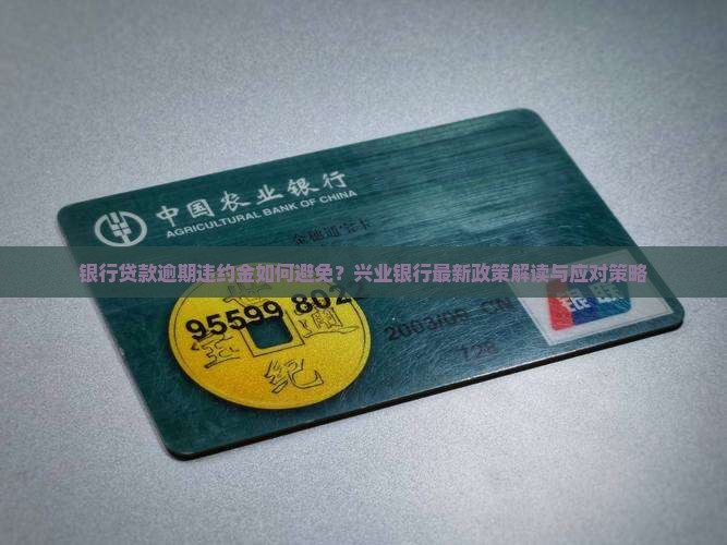 银行贷款逾期违约金如何避免？兴业银行最新政策解读与应对策略