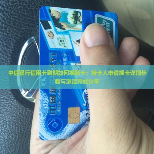 中信银行信用卡到期如何换新卡：持卡人申请换卡详细步骤与激活方式分享