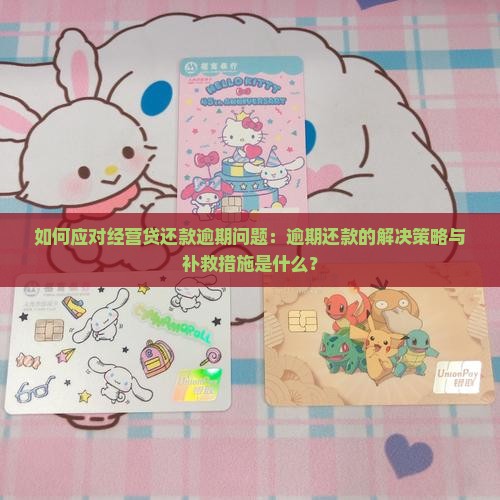 如何应对经营贷还款逾期问题：逾期还款的解决策略与补救措施是什么？