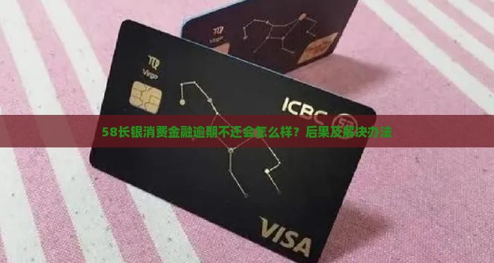 58长银消费金融逾期不还会怎么样？后果及解决办法