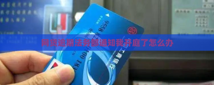 网贷逾期法务部通知我开庭了怎么办