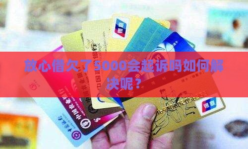 放心借欠了5000会起诉吗如何解决