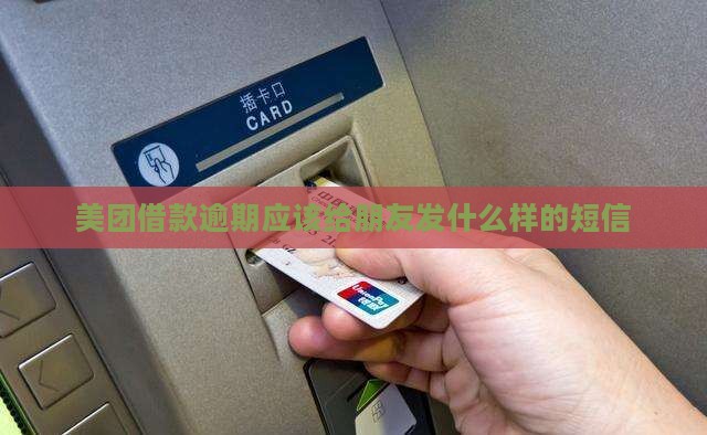 美团借款逾期应该给朋友发什么样的短信