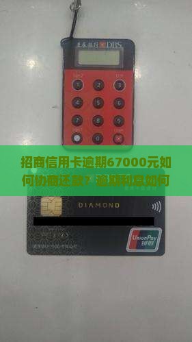 招商信用卡逾期67000元如何协商还款？逾期利息如何计算？有哪些解决方法？