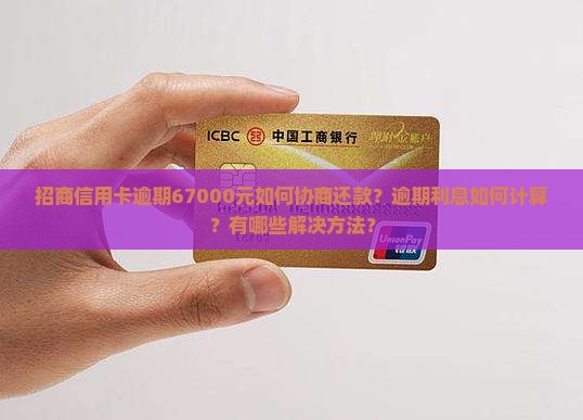 招商信用卡逾期67000元如何协商还款？逾期利息如何计算？有哪些解决方法？