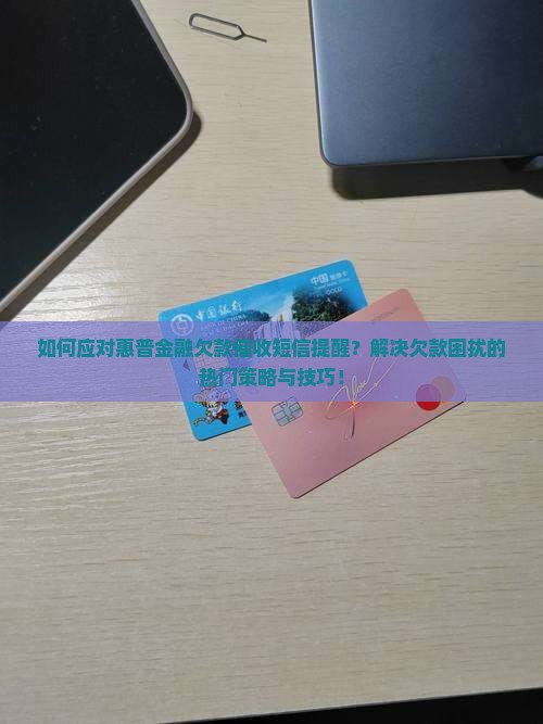 如何应对惠普金融欠款催收短信提醒？解决欠款困扰的热门策略与技巧！