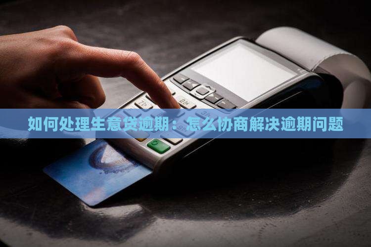 如何处理生意贷逾期：怎么协商解决逾期问题