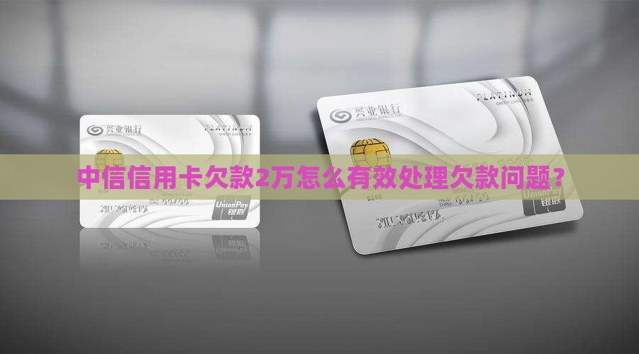 中信信用卡欠款2万怎么有效处理欠款问题？