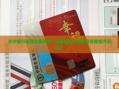 长沙银行逾期太难协商？助你轻松上岸的债务重组方案来了