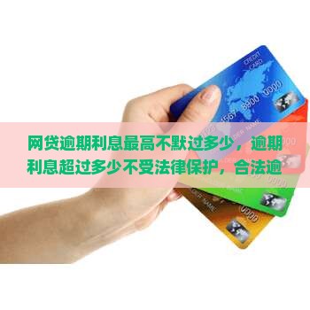 网贷逾期利息最高不默过多少，逾期利息超过多少不受法律保护，合法逾期利息标准及是否会超过本金