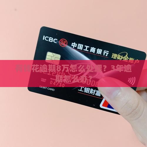有钱花逾期8万怎么处理？3年逾期怎么办？