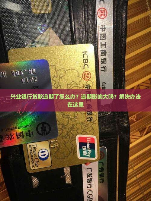 兴业银行贷款逾期了怎么办？逾期影响大吗？解决办法在这里