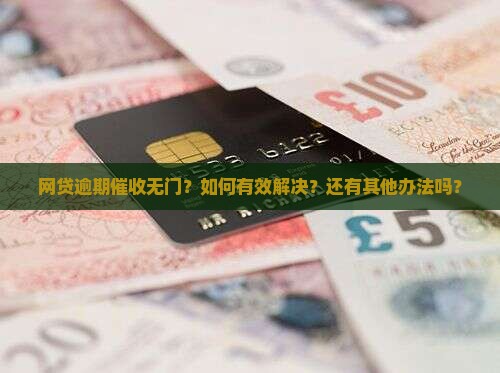 网贷逾期催收无门？如何有效解决？还有其他办法吗？
