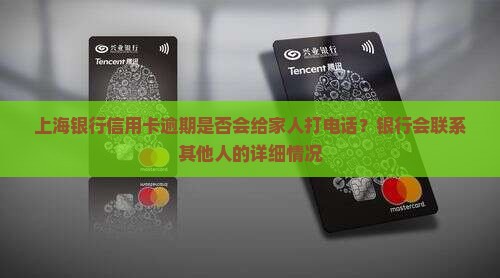 上海银行信用卡逾期是否会给家人打电话？银行会联系其他人的详细情况