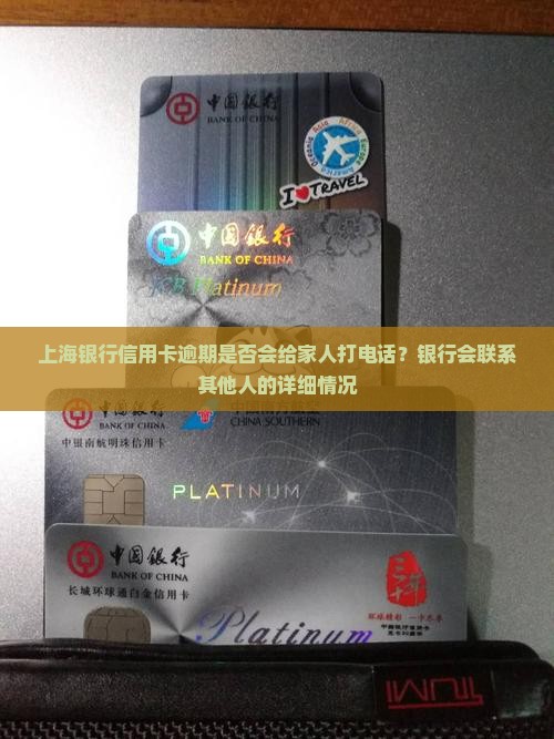 上海银行信用卡逾期是否会给家人打电话？银行会联系其他人的详细情况