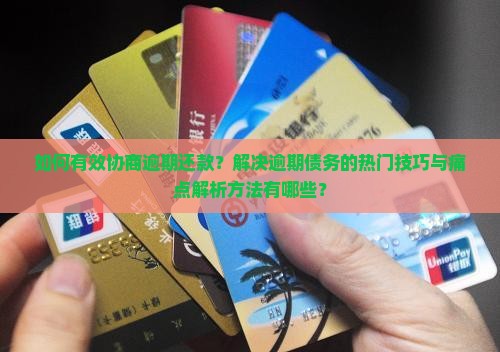 如何有效协商逾期还款？解决逾期债务的热门技巧与痛点解析方法有哪些？